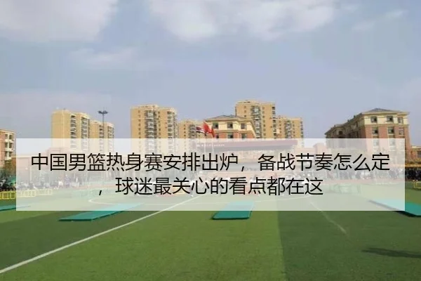 中国男篮热身赛安排出炉，备战节奏怎么定，球迷最关心的看点都在这 | huatihui