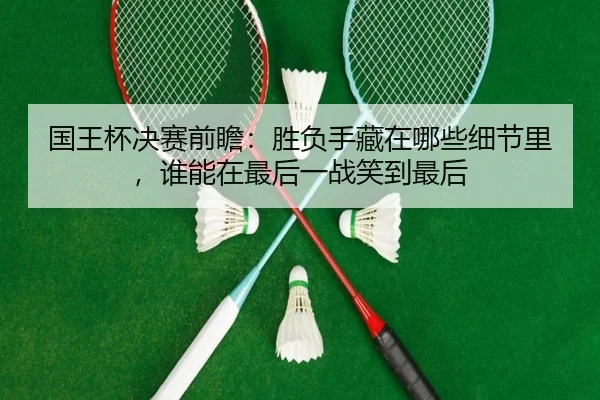 国王杯决赛前瞻：胜负手藏在哪些细节里，谁能在最后一战笑到最后（huatihui）